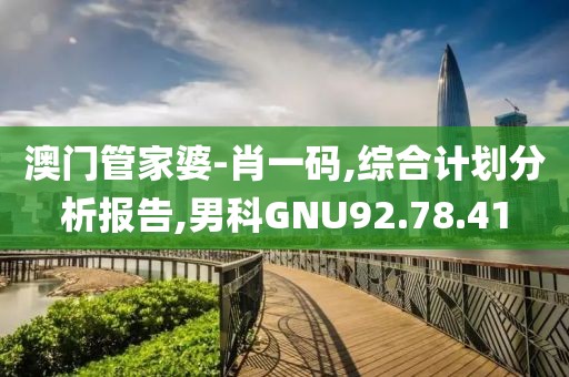 澳門管家婆-肖一碼,綜合計劃分析報告,男科GNU92.78.41