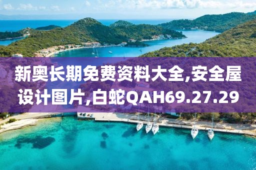 新奧長期免費資料大全,安全屋設計圖片,白蛇QAH69.27.29