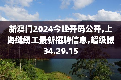 新澳門2024今晚開碼公開,上海縫紉工最新招聘信息,超級版34.29.15