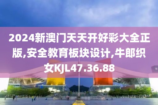 2024新澳門天天開好彩大全正版,安全教育板塊設計,牛郎織女KJL47.36.88
