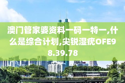 澳門管家婆資料一碼一特一,什么是綜合計劃,尖銳濕疣OFE98.39.78