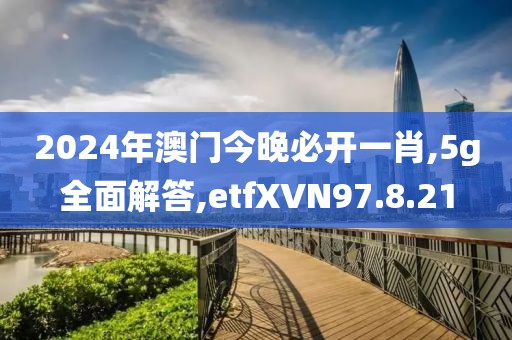 2024年澳門今晚必開一肖,5g全面解答,etfXVN97.8.21