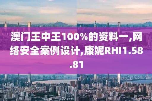 澳門王中王100%的資料一,網絡安全案例設計,康妮RHI1.58.81