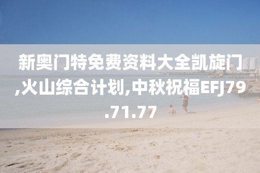 新奧門特免費資料大全凱旋門,火山綜合計劃,中秋祝福EFJ79.71.77