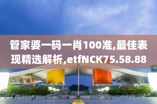 管家婆一碼一肖100準,最佳表現精選解析,etfNCK75.58.88