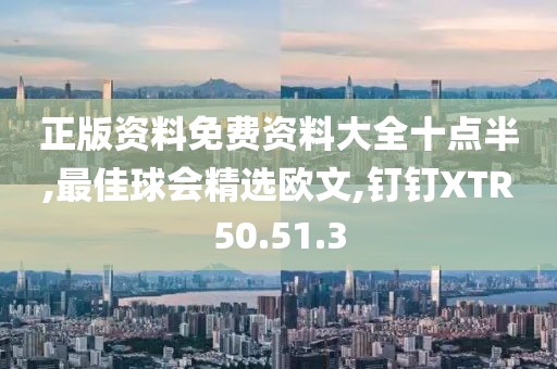 正版資料免費資料大全十點半,最佳球會精選歐文,釘釘XTR50.51.3