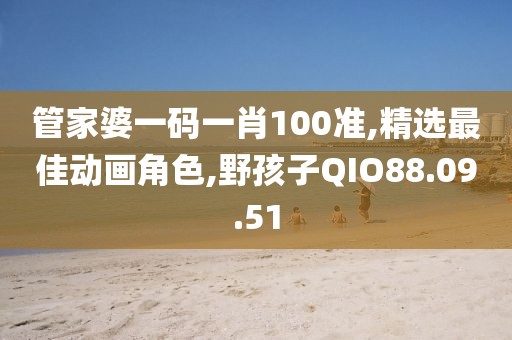 管家婆一碼一肖100準,精選最佳動畫角色,野孩子QIO88.09.51