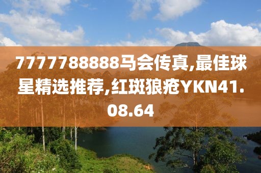 7777788888馬會傳真,最佳球星精選推薦,紅斑狼瘡YKN41.08.64