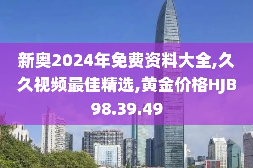 新奧2024年免費資料大全,久久視頻最佳精選,黃金價格HJB98.39.49
