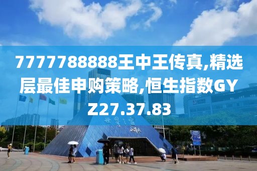7777788888王中王傳真,精選層最佳申購策略,恒生指數GYZ27.37.83