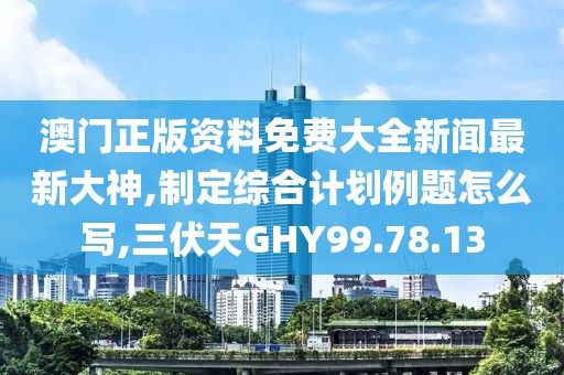 澳門正版資料免費大全新聞最新大神,制定綜合計劃例題怎么寫,三伏天GHY99.78.13