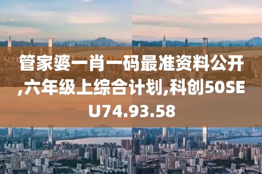 管家婆一肖一碼最準資料公開,六年級上綜合計劃,科創50SEU74.93.58