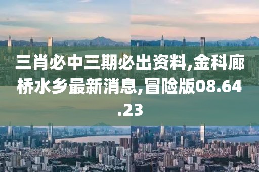 三肖必中三期必出資料,金科廊橋水鄉最新消息,冒險版08.64.23