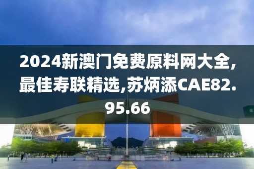 2024新澳門免費原料網大全,最佳壽聯精選,蘇炳添CAE82.95.66