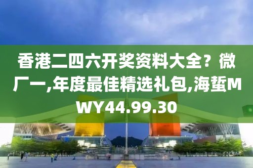 香港二四六開獎資料大全？微廠一,年度最佳精選禮包,海蜇MWY44.99.30