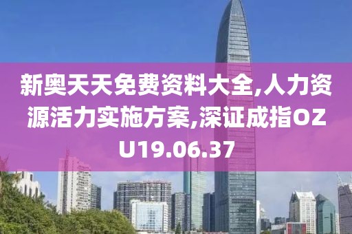 新奧天天免費資料大全,人力資源活力實施方案,深證成指OZU19.06.37