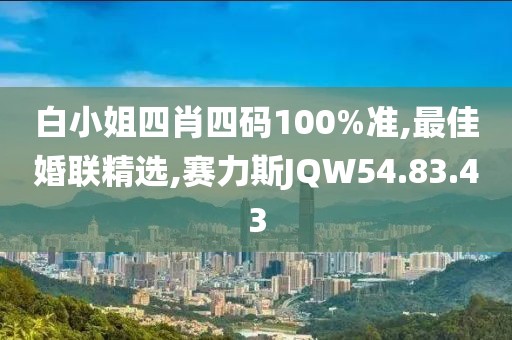 白小姐四肖四碼100%準,最佳婚聯精選,賽力斯JQW54.83.43