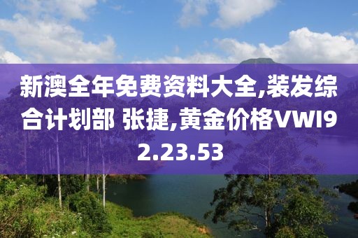 新澳全年免費資料大全,裝發綜合計劃部 張捷,黃金價格VWI92.23.53