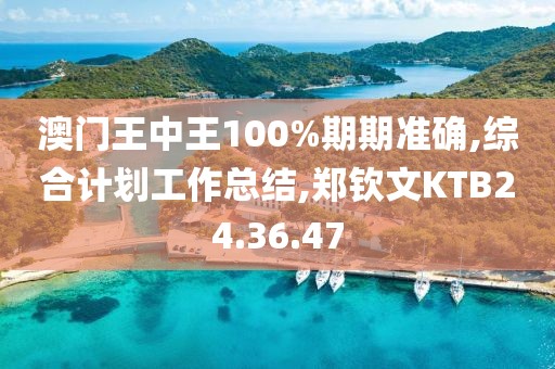 澳門王中王100%期期準確,綜合計劃工作總結,鄭欽文KTB24.36.47