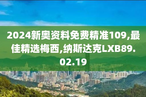 2024新奧資料免費精準109,最佳精選梅西,納斯達克LXB89.02.19