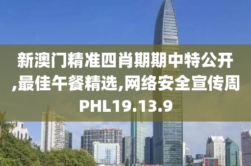 新澳門精準四肖期期中特公開,最佳午餐精選,網絡安全宣傳周PHL19.13.9