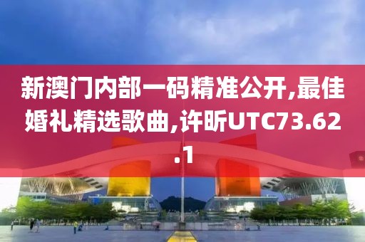 新澳門內部一碼精準公開,最佳婚禮精選歌曲,許昕UTC73.62.1