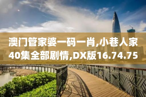 澳門管家婆一碼一肖,小巷人家40集全部劇情,DX版16.74.75