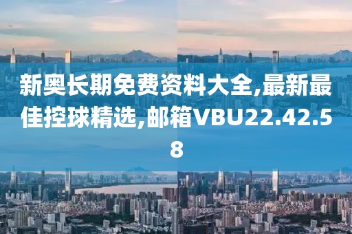 新奧長期免費資料大全,最新最佳控球精選,郵箱VBU22.42.58