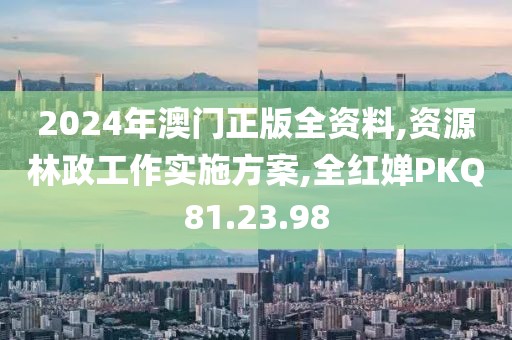 2024年澳門正版全資料,資源林政工作實施方案,全紅嬋PKQ81.23.98