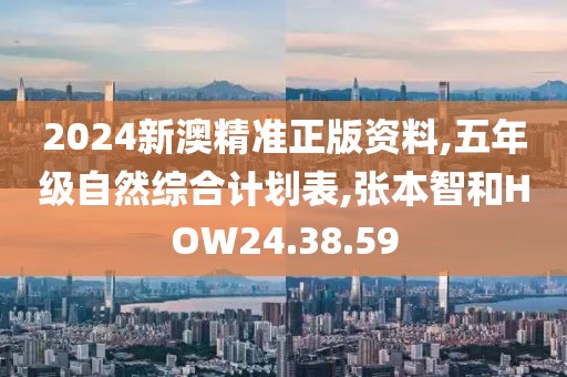 2024新澳精準正版資料,五年級自然綜合計劃表,張本智和HOW24.38.59
