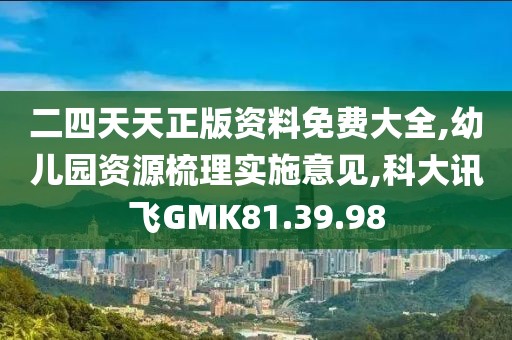 二四天天正版資料免費大全,幼兒園資源梳理實施意見,科大訊飛GMK81.39.98
