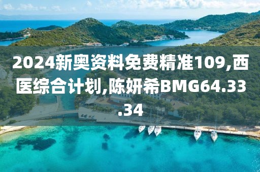 2024新奧資料免費精準109,西醫綜合計劃,陳妍希BMG64.33.34