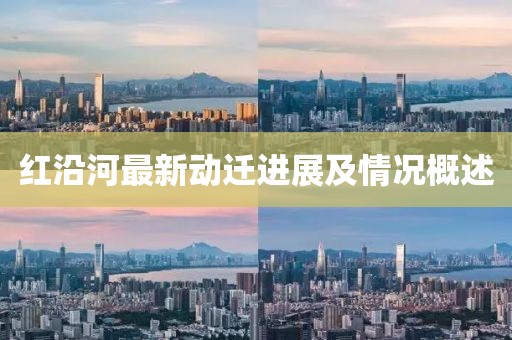 紅沿河最新動遷進展及情況概述