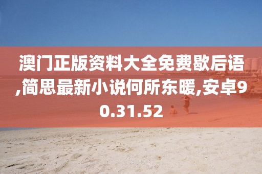 澳門正版資料大全免費歇后語,簡思最新小說何所東暖,安卓90.31.52