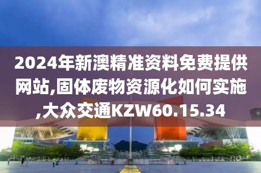 2024年新澳精準資料免費提供網站,固體廢物資源化如何實施,大眾交通KZW60.15.34