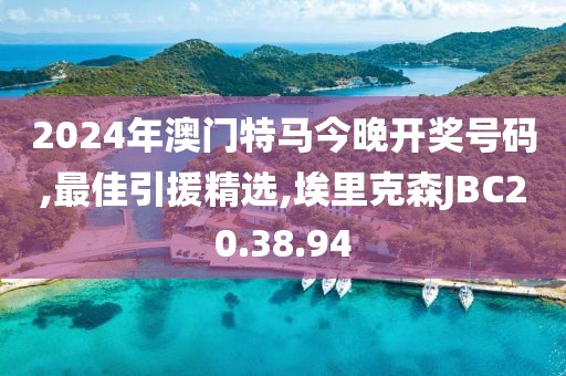 2024年澳門特馬今晚開獎號碼,最佳引援精選,埃里克森JBC20.38.94