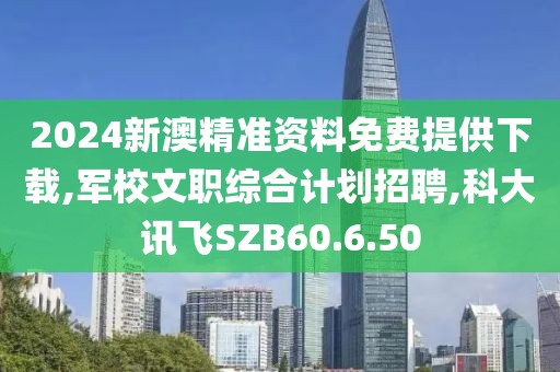2024新澳精準資料免費提供下載,軍校文職綜合計劃招聘,科大訊飛SZB60.6.50