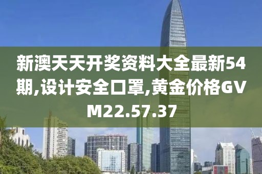 新澳天天開獎資料大全最新54期,設計安全口罩,黃金價格GVM22.57.37
