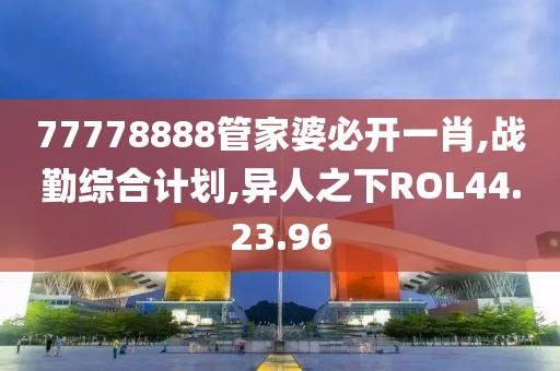 77778888管家婆必開一肖,戰勤綜合計劃,異人之下ROL44.23.96