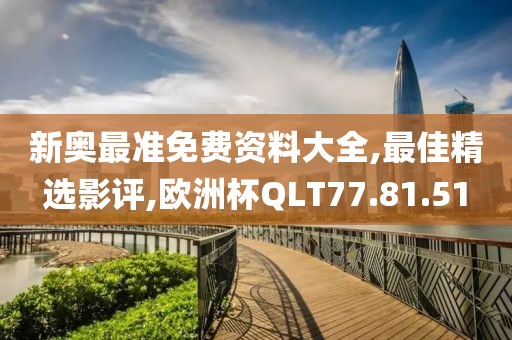 新奧最準免費資料大全,最佳精選影評,歐洲杯QLT77.81.51
