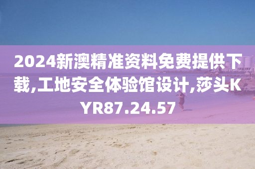 2024新澳精準資料免費提供下載,工地安全體驗館設計,莎頭KYR87.24.57