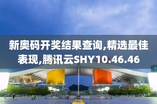 新奧碼開獎結果查詢,精選最佳表現,騰訊云SHY10.46.46