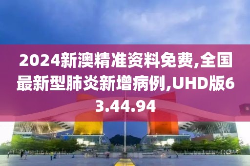 2024新澳精準資料免費,全國最新型肺炎新增病例,UHD版63.44.94