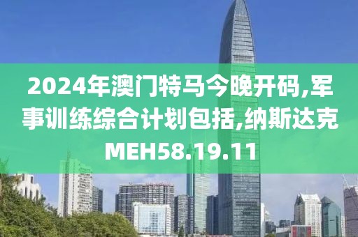 2024年澳門特馬今晚開碼,軍事訓練綜合計劃包括,納斯達克MEH58.19.11