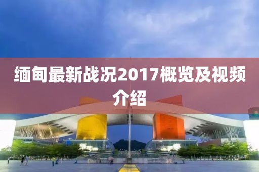 緬甸最新戰況2017概覽及視頻介紹