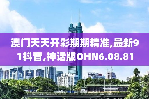 澳門天天開彩期期精準,最新91抖音,神話版OHN6.08.81