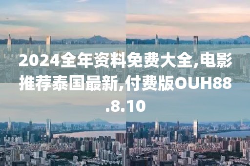 2024全年資料免費大全,電影推薦泰國最新,付費版OUH88.8.10
