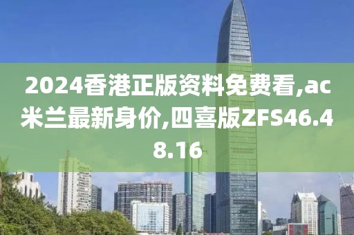 2024香港正版資料免費看,ac米蘭最新身價,四喜版ZFS46.48.16
