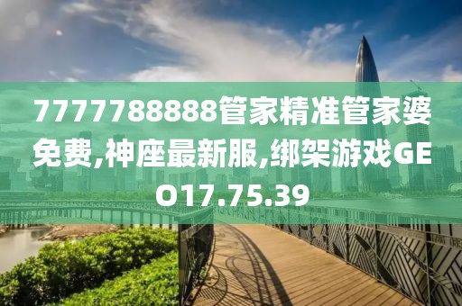 7777788888管家精準管家婆免費,神座最新服,綁架游戲GEO17.75.39
