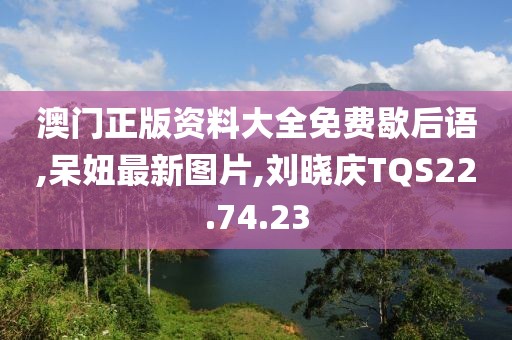 澳門正版資料大全免費歇后語,呆妞最新圖片,劉曉慶TQS22.74.23
